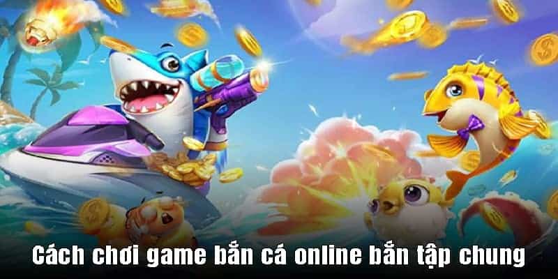 Cách chơi game bắn cá online bắn tập chung